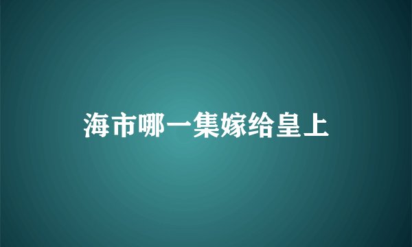 海市哪一集嫁给皇上