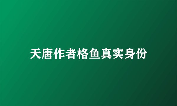 天唐作者格鱼真实身份