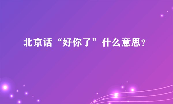 北京话“好你了”什么意思？