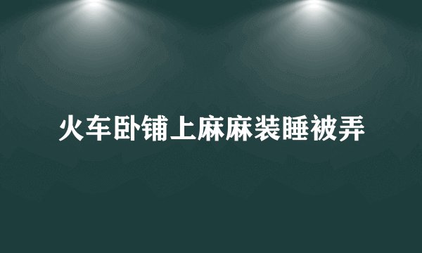 火车卧铺上麻麻装睡被弄
