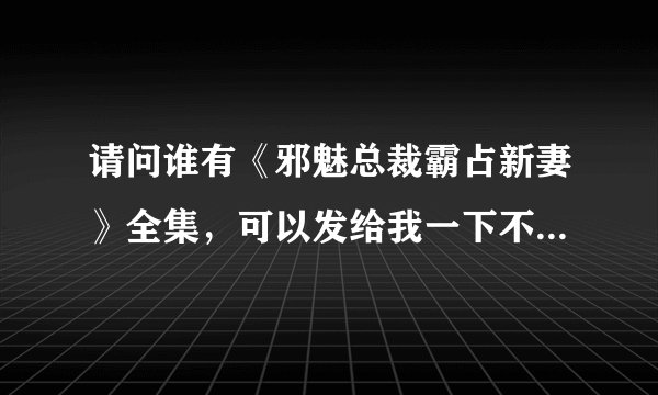 请问谁有《邪魅总裁霸占新妻》全集，可以发给我一下不？我的邮箱：19839.com