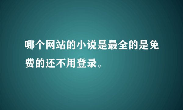 哪个网站的小说是最全的是免费的还不用登录。