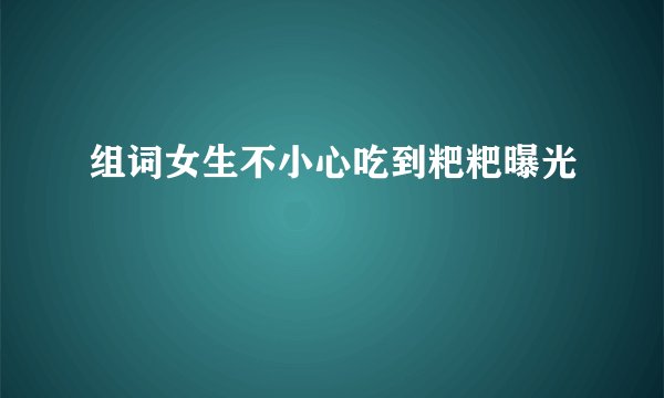 组词女生不小心吃到粑粑曝光