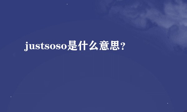 justsoso是什么意思？