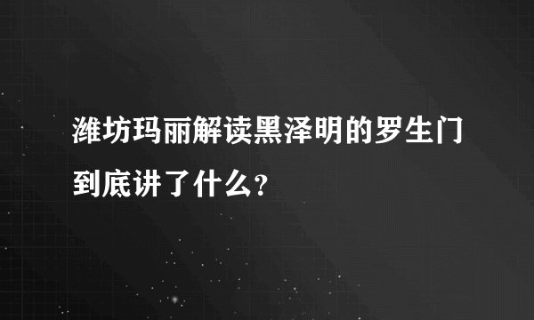 潍坊玛丽解读黑泽明的罗生门到底讲了什么？