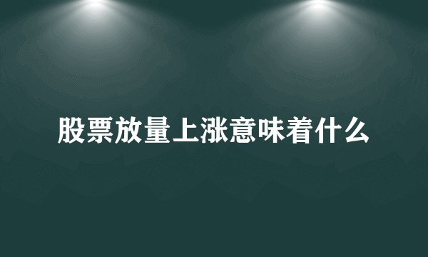 股票放量上涨意味着什么