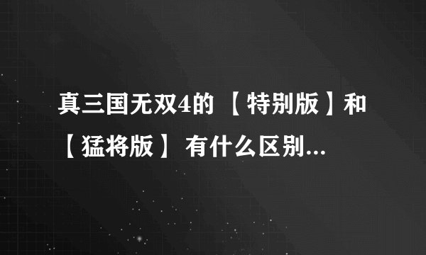 真三国无双4的 【特别版】和【猛将版】 有什么区别吗？哪款比较好玩？？？