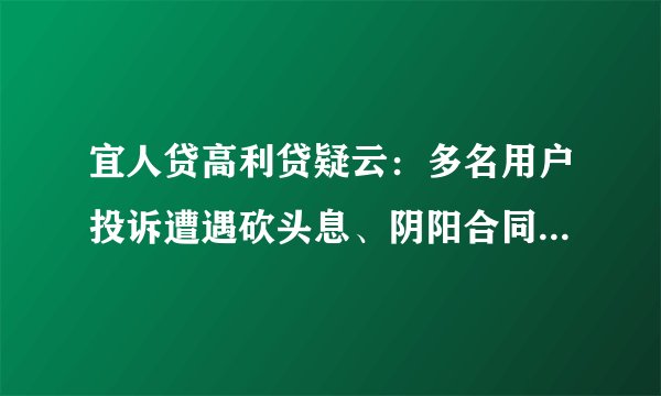 宜人贷高利贷疑云：多名用户投诉遭遇砍头息、阴阳合同等套路贷陷阱