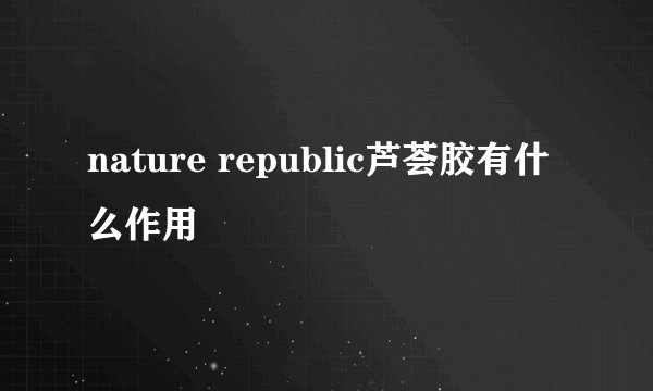 nature republic芦荟胶有什么作用