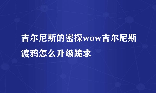 吉尔尼斯的密探wow吉尔尼斯渡鸦怎么升级跪求