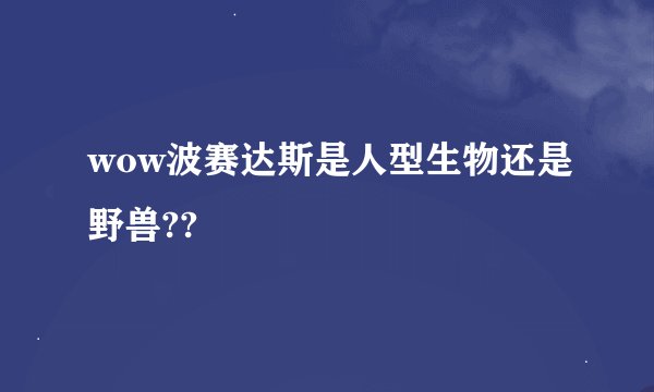 wow波赛达斯是人型生物还是野兽??