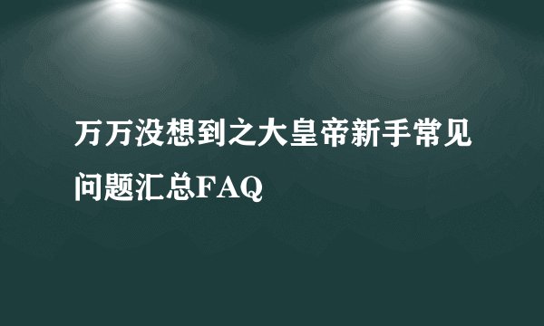 万万没想到之大皇帝新手常见问题汇总FAQ