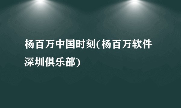 杨百万中国时刻(杨百万软件深圳俱乐部)