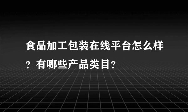 食品加工包装在线平台怎么样?有哪些产品类目?