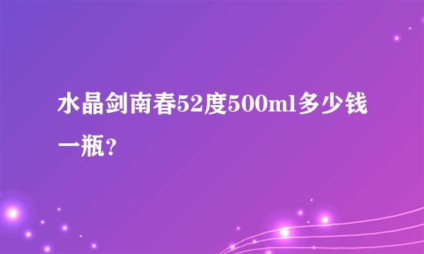 水晶剑南春52度500ml多少钱一瓶？