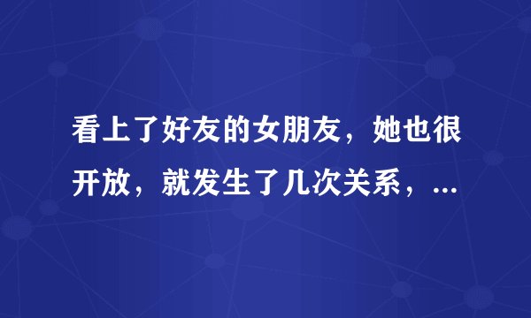 看上了好友的女朋友，她也很开放，就发生了几次关系，好友不知道，而且他们并没有发生过，我是不是很坏？