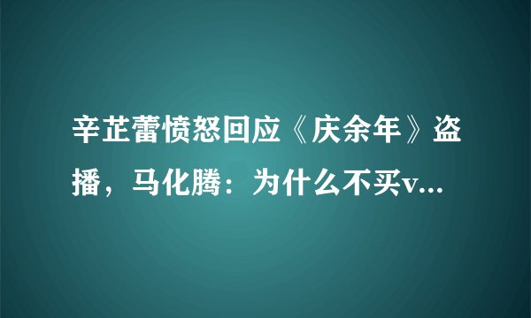 辛芷蕾愤怒回应《庆余年》盗播,马化腾:为什么不买vlp来看