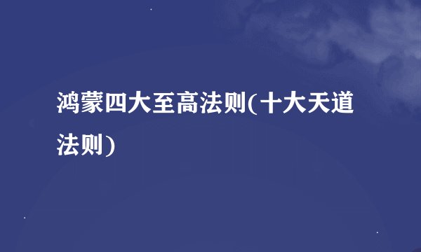 鸿蒙四大至高法则(十大天道法则)