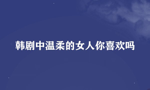韩剧中温柔的女人你喜欢吗