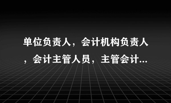 单位负责人，会计机构负责人，会计主管人员，主管会计工作的负责人，之间的区别