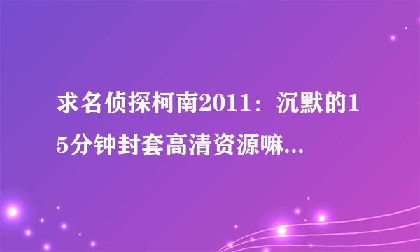求名侦探柯南2011：沉默的15分钟封套高清资源嘛~跪求！谢谢！！
