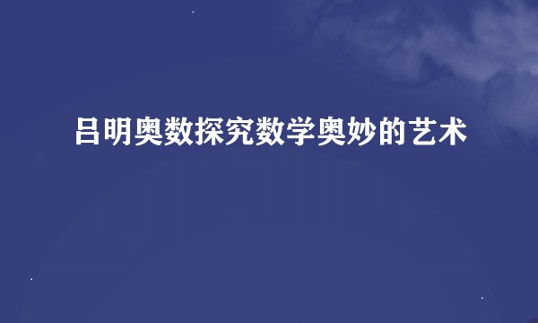 吕明奥数探究数学奥妙的艺术