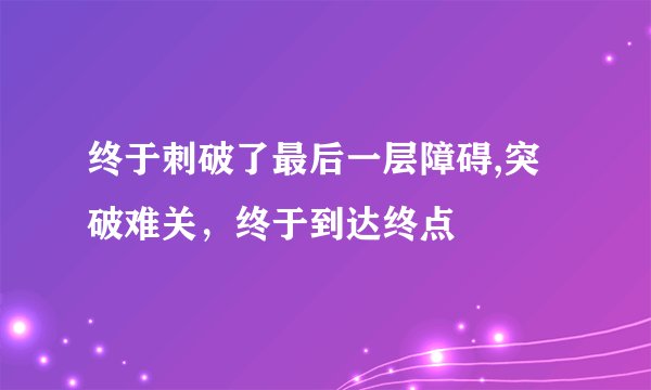 终于刺破了最后一层障碍,突破难关，终于到达终点