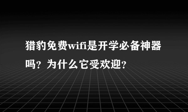 猎豹免费wifi是开学必备神器吗？为什么它受欢迎？
