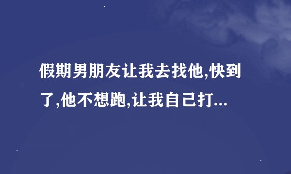 假期男朋友让我去找他,快到了,他不想跑,让我自己打车?我感