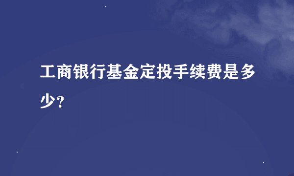 工商银行基金定投手续费是多少？