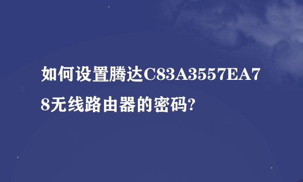 如何设置腾达C83A3557EA78无线路由器的密码?