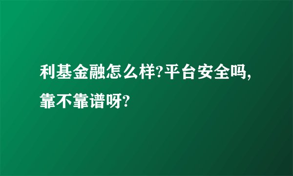 利基金融怎么样?平台安全吗,靠不靠谱呀?
