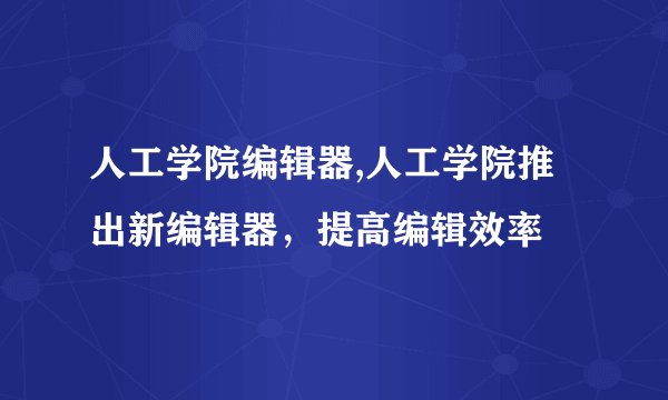 人工学院编辑器,人工学院推出新编辑器，提高编辑效率