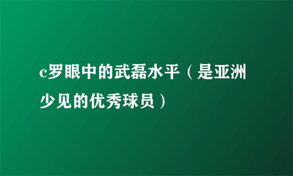 c罗眼中的武磊水平（是亚洲少见的优秀球员）