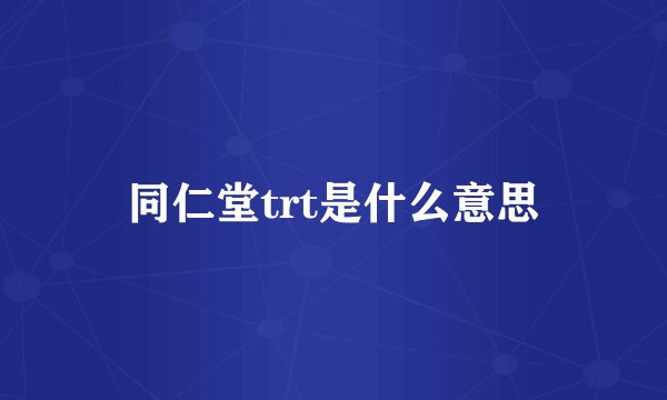 同仁堂trt是什么意思