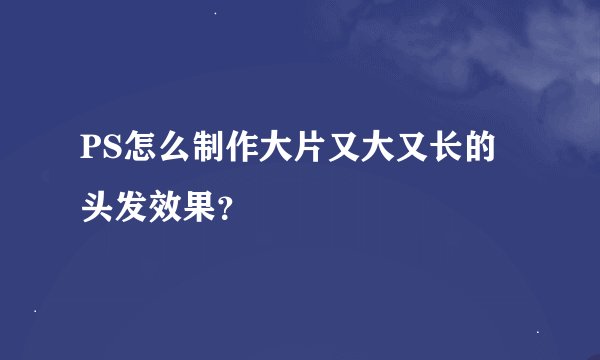 PS怎么制作大片又大又长的头发效果？