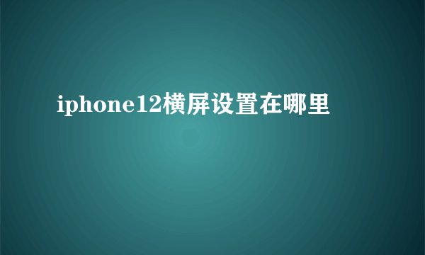 iphone12横屏设置在哪里