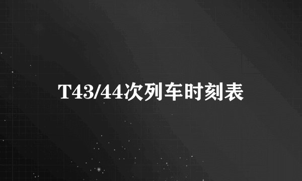 T43/44次列车时刻表