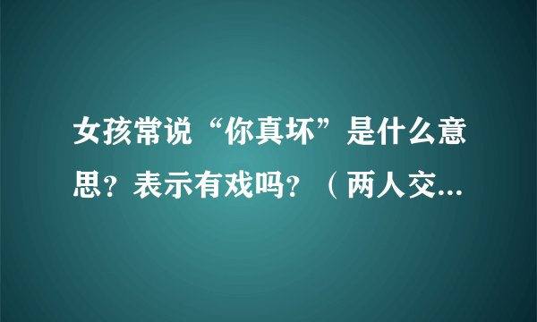 女孩常说“你真坏”是什么意思?表示有戏吗?(两人交往时间不长)