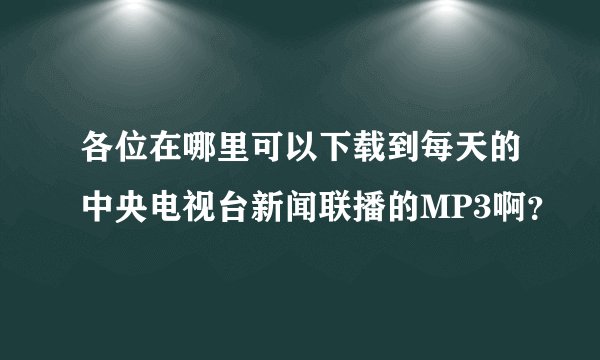 各位在哪里可以下载到每天的中央电视台新闻联播的MP3啊？