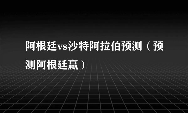 阿根廷vs沙特阿拉伯预测（预测阿根廷赢）