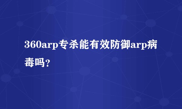 360arp专杀能有效防御arp病毒吗？