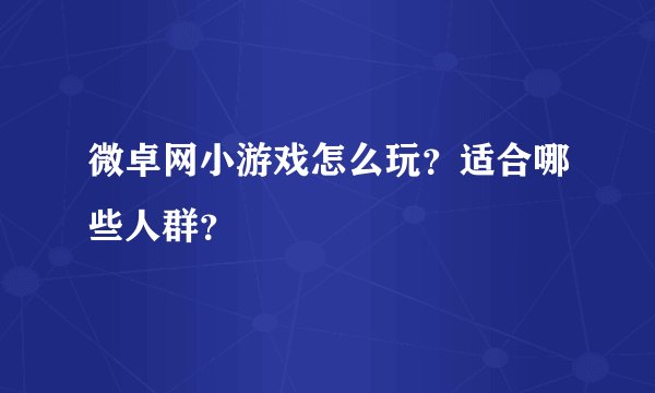 微卓网小游戏怎么玩？适合哪些人群？