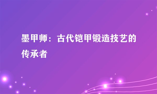 墨甲师：古代铠甲锻造技艺的传承者