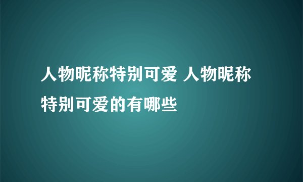 人物昵称特别可爱 人物昵称特别可爱的有哪些