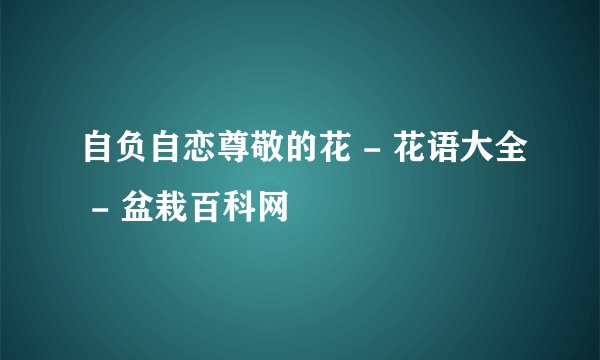 自负自恋尊敬的花 - 花语大全 - 盆栽百科网