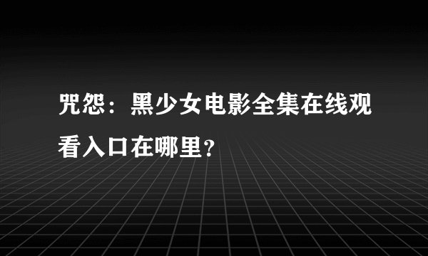 咒怨：黑少女电影全集在线观看入口在哪里？