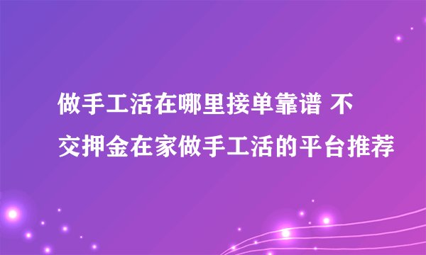 做手工活在哪里接单靠谱 不交押金在家做手工活的平台推荐