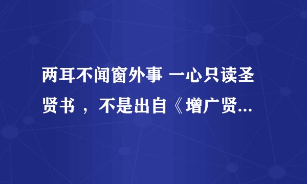 两耳不闻窗外事 一心只读圣贤书 ，不是出自《增广贤文》的吧？