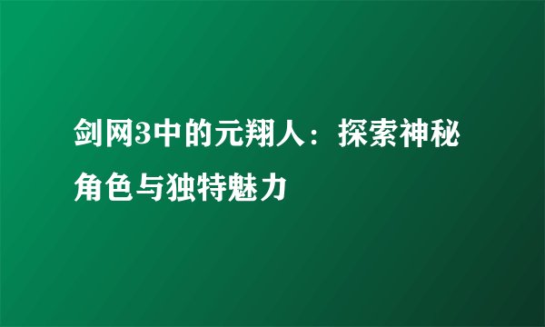 剑网3中的元翔人：探索神秘角色与独特魅力